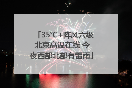 35℃+阵风六级 北京高温在线 今夜西部北部有雷雨