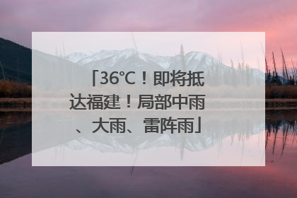 36℃！即将抵达福建！局部中雨、大雨、雷阵雨