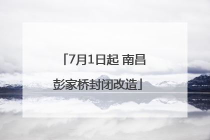 7月1日起 南昌彭家桥封闭改造