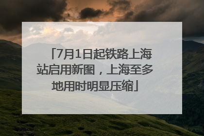 7月1日起铁路上海站启用新图，上海至多地用时明显压缩