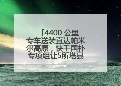 4400 公里专车送装直达帕米尔高原，快手国补专项组让5所塔县小学换新洗衣机