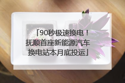 90秒极速换电！抚顺首座新能源汽车换电站本月底投运