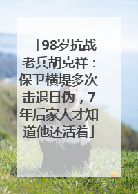 98岁抗战老兵胡克祥：保卫横堤多次击退日伪，7年后家人才知道他还活着