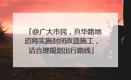 @广大市民，真华路地道将实施封闭改造施工，请合理规划出行路线