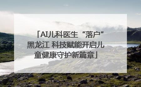 AI儿科医生“落户”黑龙江 科技赋能开启儿童健康守护新篇章